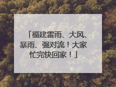福建雷雨、大风、暴雨、强对流！大家忙完快回家！